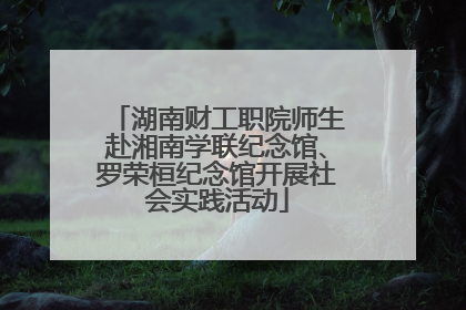 湖南财工职院师生赴湘南学联纪念馆、罗荣桓纪念馆开展社会实践活动