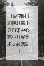 湖南财工职院赴衡山县白果中心完小开展美术支教活动