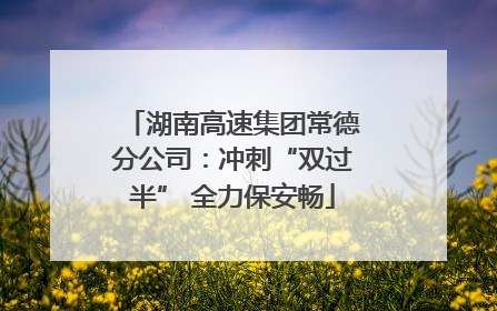 湖南高速集团常德分公司：冲刺“双过半” 全力保安畅