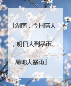 湖南：今日晴天，明日大到暴雨、局地大暴雨