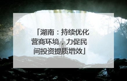 湖南：持续优化营商环境，力促民间投资提质增效