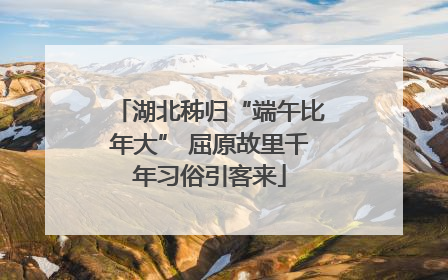 湖北秭归“端午比年大” 屈原故里千年习俗引客来