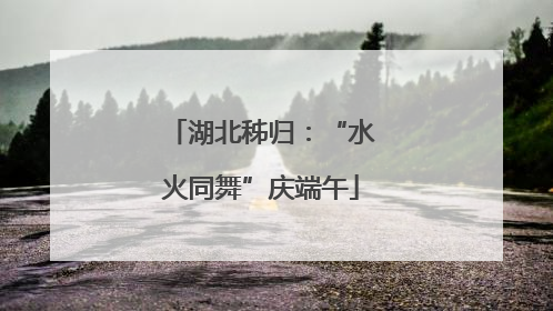 湖北秭归：“水火同舞”庆端午