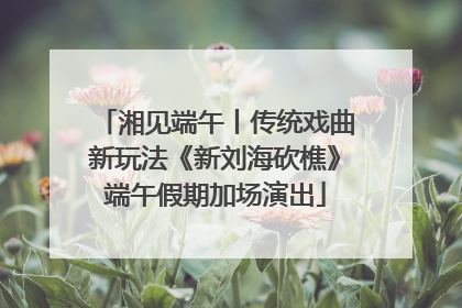湘见端午丨传统戏曲新玩法《新刘海砍樵》端午假期加场演出