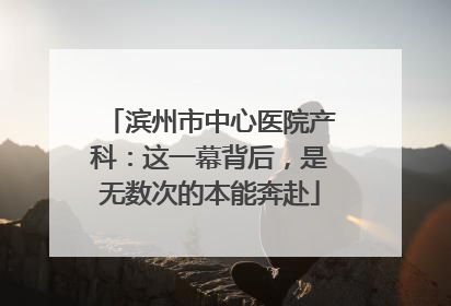 滨州市中心医院产科：这一幕背后，是无数次的本能奔赴