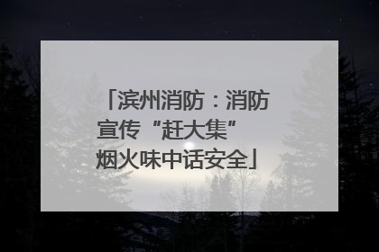 滨州消防：消防宣传“赶大集” 烟火味中话安全
