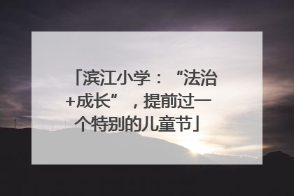 滨江小学：“法治+成长”，提前过一个特别的儿童节
