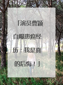 演员曹颖自曝患癌经历：我是真的后悔！