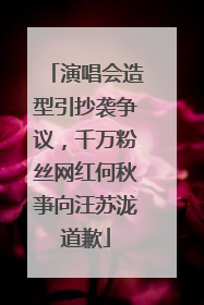 演唱会造型引抄袭争议，千万粉丝网红何秋亊向汪苏泷道歉