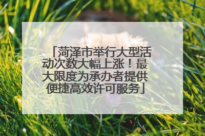 菏泽市举行大型活动次数大幅上涨！最大限度为承办者提供便捷高效许可服务