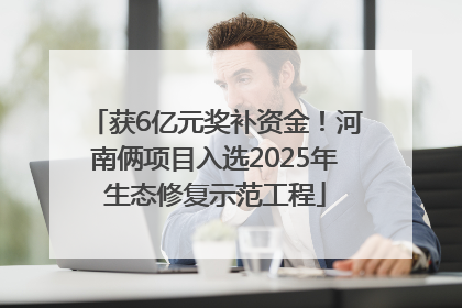 获6亿元奖补资金！河南俩项目入选2025年生态修复示范工程