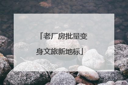 老厂房批量变身文旅新地标