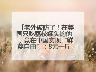 老外破防了！在美国只吃荔枝罐头的他，竟在中国实现“鲜荔自由”：8元一斤敞开吃！