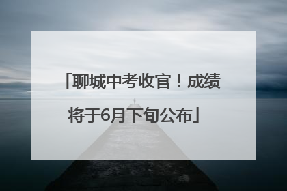 聊城中考收官！成绩将于6月下旬公布