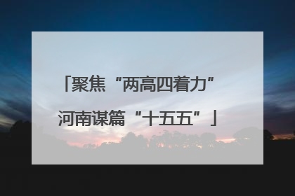 聚焦“两高四着力” 河南谋篇“十五五”