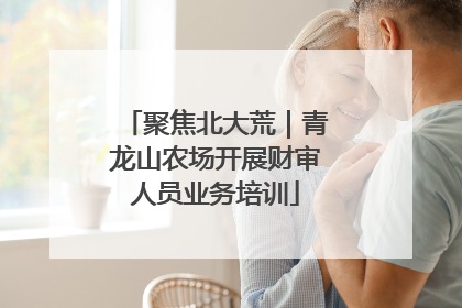 聚焦北大荒｜青龙山农场开展财审人员业务培训