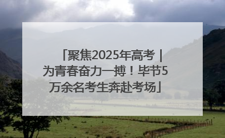 聚焦2025年高考｜为青春奋力一搏！毕节5万余名考生奔赴考场