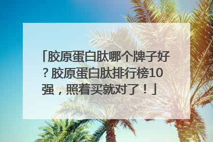 胶原蛋白肽哪个牌子好？胶原蛋白肽排行榜10强，照着买就对了！
