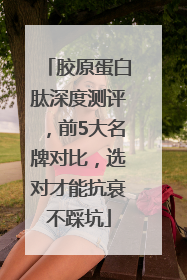 胶原蛋白肽深度测评，前5大名牌对比，选对才能抗衰不踩坑