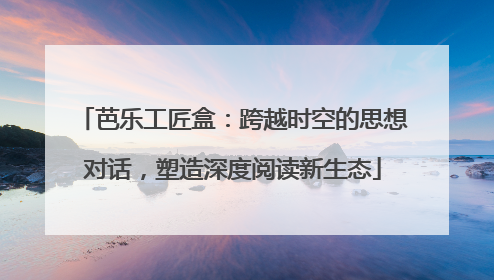 芭乐工匠盒：跨越时空的思想对话，塑造深度阅读新生态