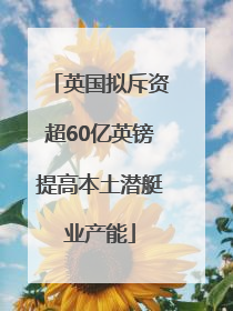 英国拟斥资超60亿英镑提高本土潜艇业产能