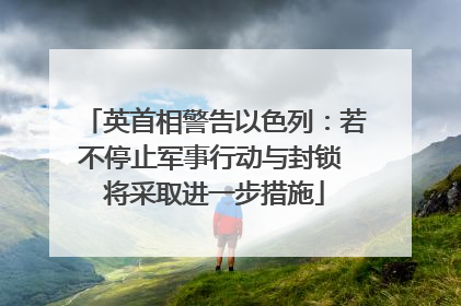 英首相警告以色列：若不停止军事行动与封锁 将采取进一步措施