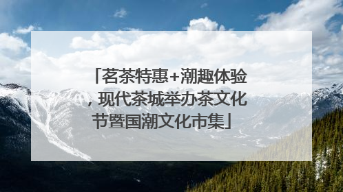 茗茶特惠+潮趣体验，现代茶城举办茶文化节暨国潮文化市集
