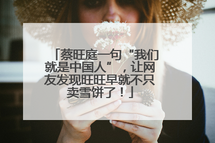 蔡旺庭一句“我们就是中国人”，让网友发现旺旺早就不只卖雪饼了！