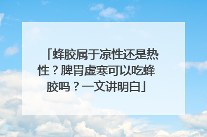 蜂胶属于凉性还是热性？脾胃虚寒可以吃蜂胶吗？一文讲明白