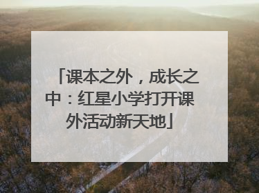 课本之外，成长之中：红星小学打开课外活动新天地