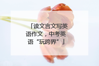 读文言文写英语作文，中考英语“玩跨界”