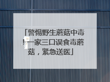 警惕野生蘑菇中毒！一家三口误食毒蘑菇，紧急送医