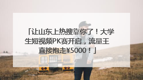 让山东上热搜靠你了！大学生短视频PK赛开启，流量王直接抱走¥5000！