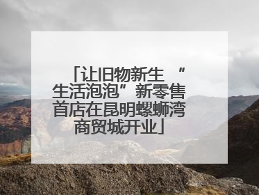 让旧物新生 “生活泡泡”新零售首店在昆明螺蛳湾商贸城开业