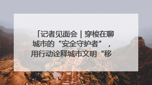 记者见面会｜穿梭在聊城市的“安全守护者”，用行动诠释城市文明“移动坐标”的温暖力量