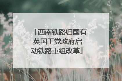 西南铁路归国有 英国工党政府启动铁路重组改革