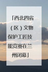 西北四省（区）文物保护工匠技能竞赛在兰州闭幕