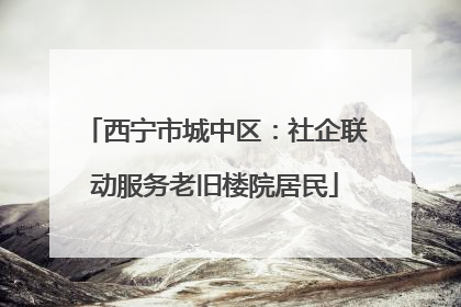 西宁市城中区：社企联动服务老旧楼院居民