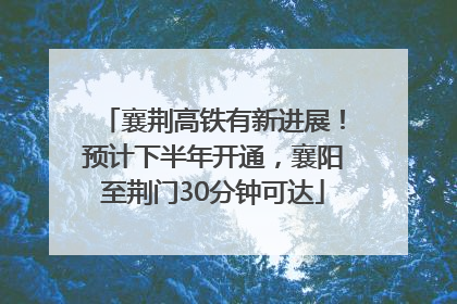 襄荆高铁有新进展！预计下半年开通，襄阳至荆门30分钟可达