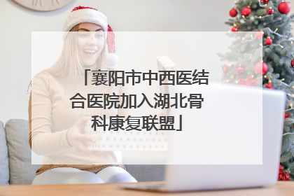 襄阳市中西医结合医院加入湖北骨科康复联盟
