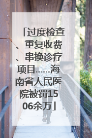 过度检查、重复收费、串换诊疗项目……海南省人民医院被罚1506余万