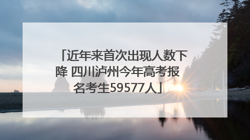 近年来首次出现人数下降 四川泸州今年高考报名考生59577人