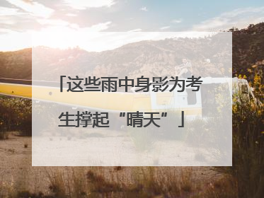 这些雨中身影为考生撑起“晴天”