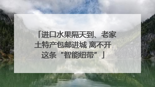 进口水果隔天到、老家土特产包邮进城 离不开这条“智能纽带”
