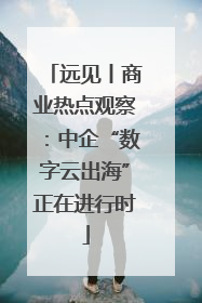 远见丨商业热点观察：中企“数字云出海”正在进行时