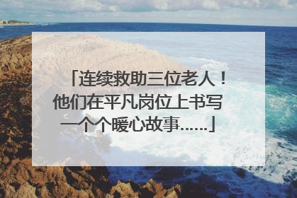 连续救助三位老人！他们在平凡岗位上书写一个个暖心故事……