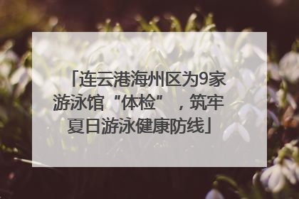连云港海州区为9家游泳馆“体检”，筑牢夏日游泳健康防线