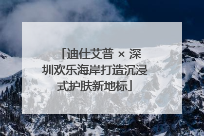 迪仕艾普 × 深圳欢乐海岸打造沉浸式护肤新地标