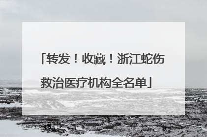 转发！收藏！浙江蛇伤救治医疗机构全名单