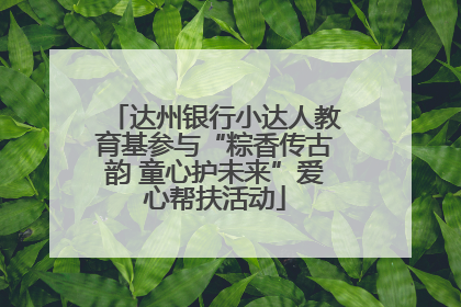 达州银行小达人教育基参与“粽香传古韵 童心护未来”爱心帮扶活动
